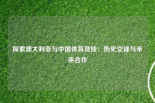 探索澳大利亚与中国体育竞技：历史交锋与未来合作
