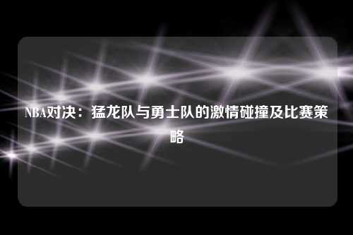 NBA对决：猛龙队与勇士队的激情碰撞及比赛策略