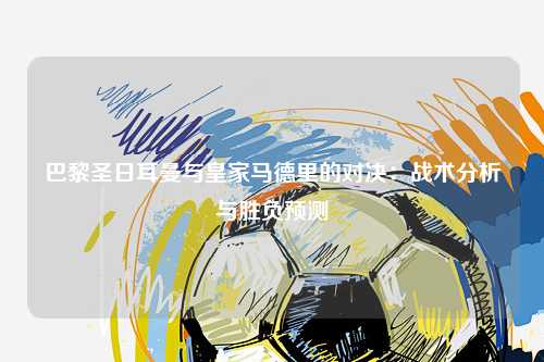 巴黎圣日耳曼与皇家马德里的对决：战术分析与胜负预测