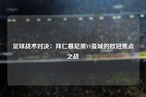 足球战术对决：拜仁慕尼黑VS曼城的欧冠焦点之战