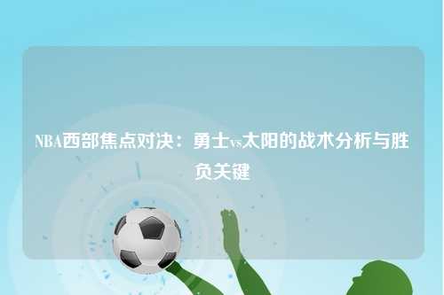 NBA西部焦点对决：勇士vs太阳的战术分析与胜负关键