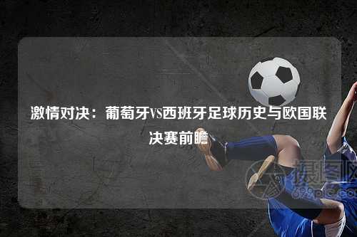 激情对决：葡萄牙VS西班牙足球历史与欧国联决赛前瞻