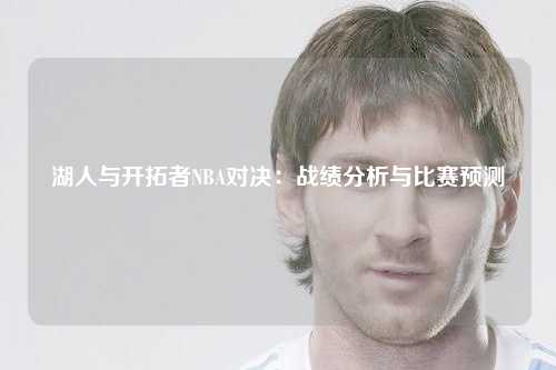 湖人与开拓者NBA对决：战绩分析与比赛预测