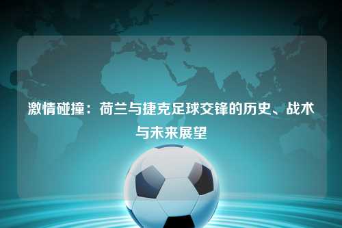 激情碰撞：荷兰与捷克足球交锋的历史、战术与未来展望