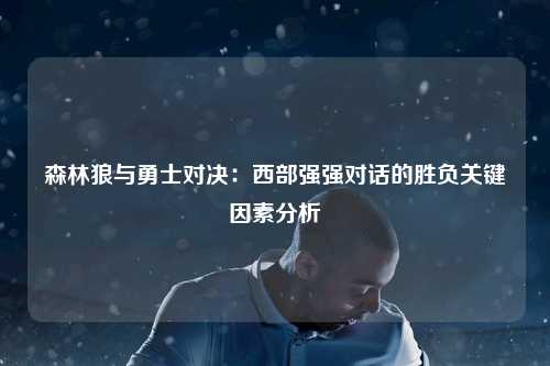 森林狼与勇士对决：西部强强对话的胜负关键因素分析