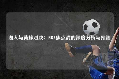 湖人与黄蜂对决：NBA焦点战的深度分析与预测