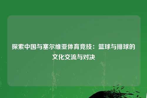 探索中国与塞尔维亚体育竞技：篮球与排球的文化交流与对决