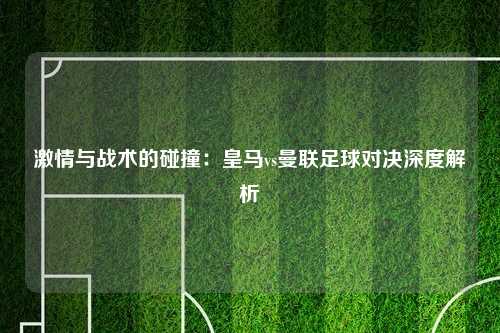 激情与战术的碰撞：皇马vs曼联足球对决深度解析