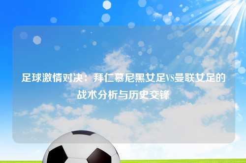 足球激情对决：拜仁慕尼黑女足VS曼联女足的战术分析与历史交锋