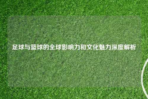 足球与篮球的全球影响力和文化魅力深度解析