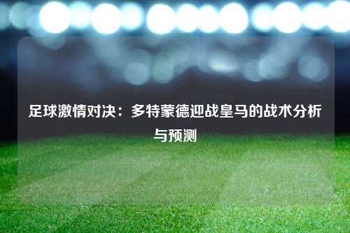 足球激情对决：多特蒙德迎战皇马的战术分析与预测