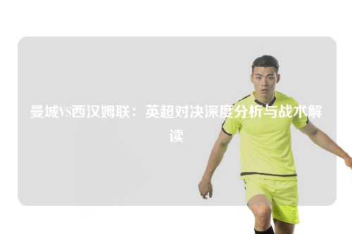 曼城VS西汉姆联：英超对决深度分析与战术解读