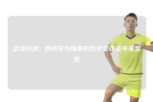 足球对决：西班牙与瑞典的历史交锋及未来展望
