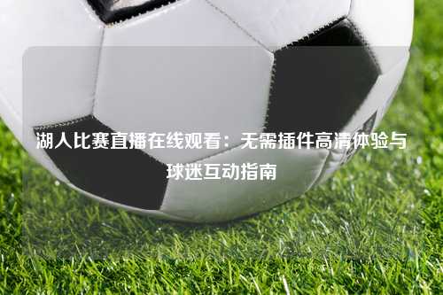 湖人比赛直播在线观看：无需插件高清体验与球迷互动指南