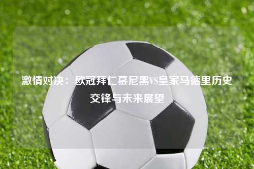 激情对决：欧冠拜仁慕尼黑VS皇家马德里历史交锋与未来展望