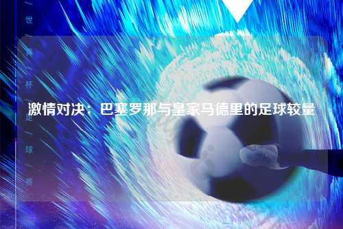 激情对决：巴塞罗那与皇家马德里的足球较量