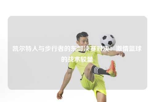 凯尔特人与步行者的东部决赛对决：激情篮球的战术较量