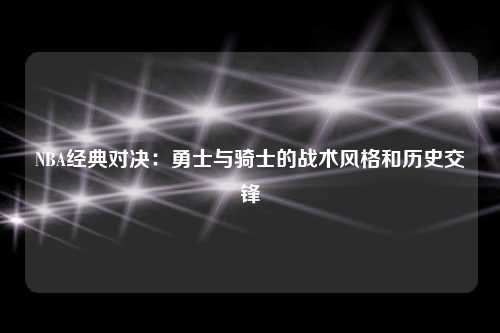NBA经典对决：勇士与骑士的战术风格和历史交锋