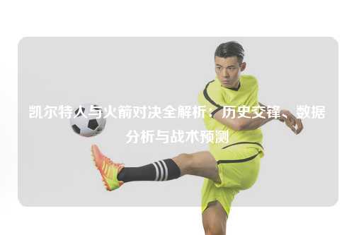 凯尔特人与火箭对决全解析：历史交锋、数据分析与战术预测