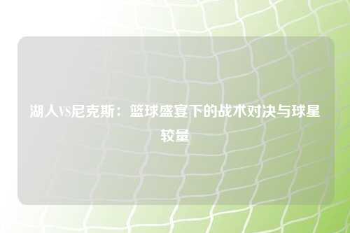 湖人VS尼克斯：篮球盛宴下的战术对决与球星较量