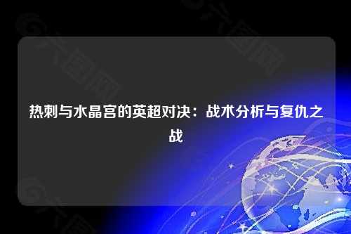 热刺与水晶宫的英超对决：战术分析与复仇之战