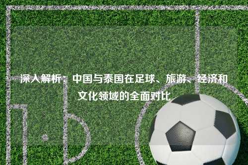 深入解析：中国与泰国在足球、旅游、经济和文化领域的全面对比