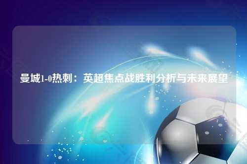 曼城1-0热刺：英超焦点战胜利分析与未来展望