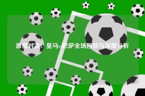 激情对决：皇马vs巴萨全场回放与深度分析