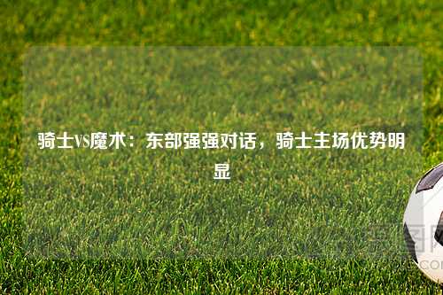骑士VS魔术：东部强强对话，骑士主场优势明显