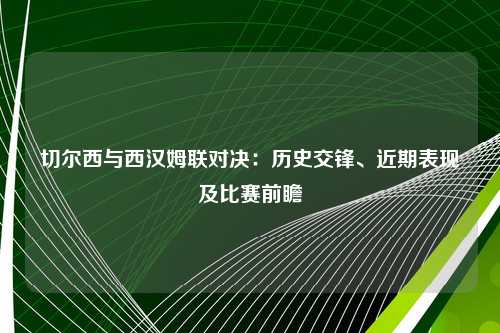 切尔西与西汉姆联对决：历史交锋、近期表现及比赛前瞻