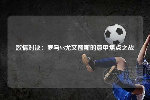 激情对决：罗马VS尤文图斯的意甲焦点之战