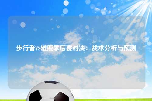 步行者VS雄鹿季后赛对决：战术分析与预测