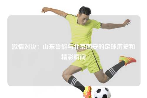 激情对决：山东鲁能与北京国安的足球历史和精彩瞬间