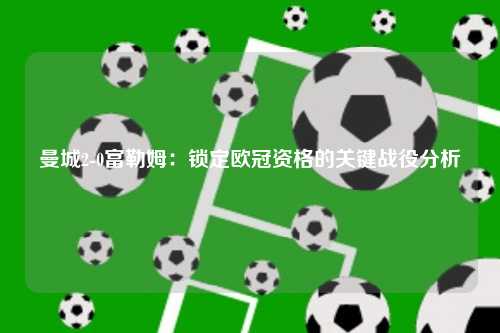曼城2-0富勒姆：锁定欧冠资格的关键战役分析