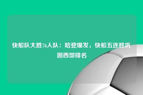 快船队大胜76人队：哈登爆发，快船五连胜巩固西部排名