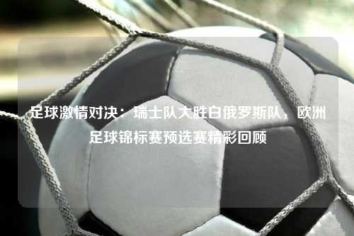 足球激情对决：瑞士队大胜白俄罗斯队，欧洲足球锦标赛预选赛精彩回顾