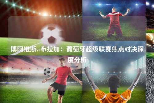 博阿维斯vs布拉加：葡萄牙超级联赛焦点对决深度分析
