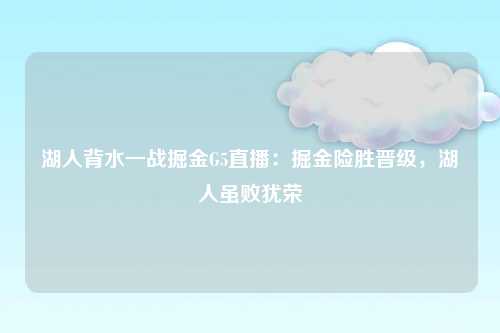 湖人背水一战掘金G5直播：掘金险胜晋级，湖人虽败犹荣