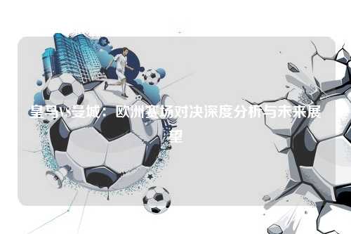 皇马VS曼城：欧洲赛场对决深度分析与未来展望