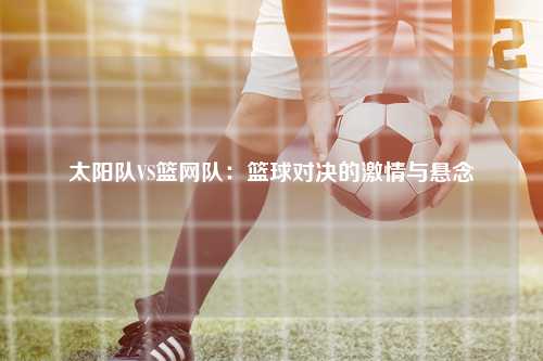 太阳队VS篮网队：篮球对决的激情与悬念