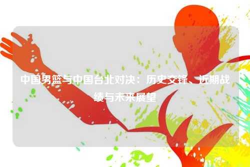 中国男篮与中国台北对决：历史交锋、近期战绩与未来展望