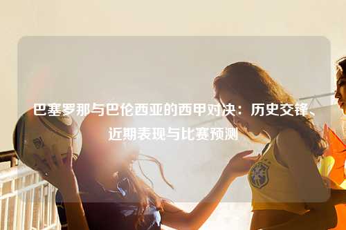 巴塞罗那与巴伦西亚的西甲对决：历史交锋、近期表现与比赛预测