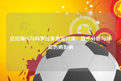 达拉斯FC与科罗拉多急流对决：战术分析与球员伤病影响