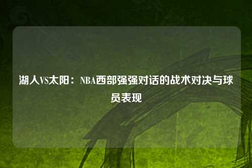 湖人VS太阳：NBA西部强强对话的战术对决与球员表现