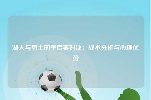 湖人与勇士的季后赛对决：战术分析与心理优势