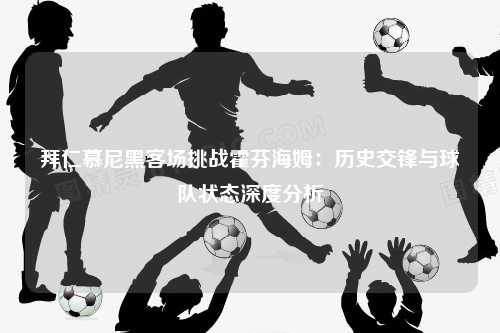 拜仁慕尼黑客场挑战霍芬海姆：历史交锋与球队状态深度分析