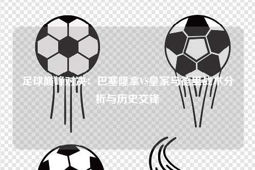 足球巅峰对决：巴塞隆拿VS皇家马德里战术分析与历史交锋