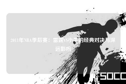 2011年NBA季后赛：雷霆VS小牛的经典对决与深远影响