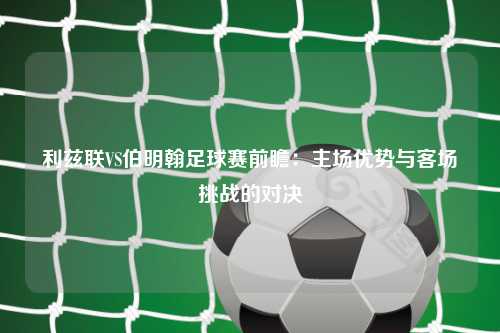 利兹联VS伯明翰足球赛前瞻：主场优势与客场挑战的对决