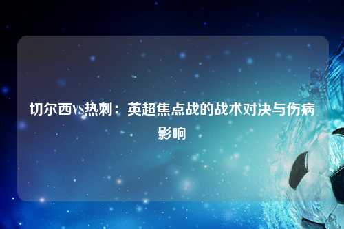 切尔西VS热刺：英超焦点战的战术对决与伤病影响